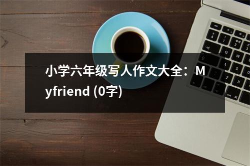小學(xué)六年級(jí)寫人作文大全：Myfriend (0字)