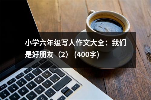 小學(xué)六年級(jí)寫(xiě)人作文大全：我們是好朋友（2） (400字)