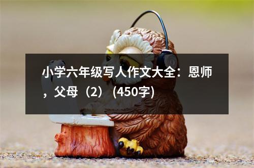 小學(xué)六年級(jí)寫(xiě)人作文大全：恩師，父母（2） (450字)