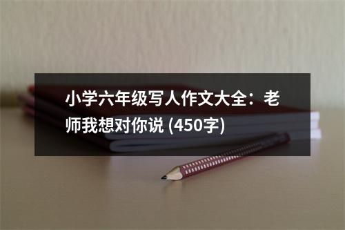 小學(xué)六年級寫人作文大全：老師我想對你說 (450字)