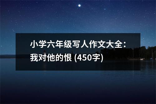 小學六年級寫人作文大全：我對他的恨 (450字)