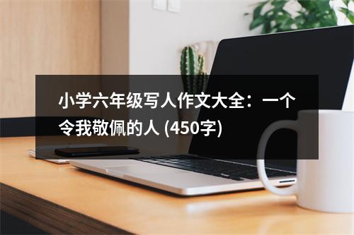 小學(xué)六年級(jí)寫人作文大全：一個(gè)令我敬佩的人 (450字)