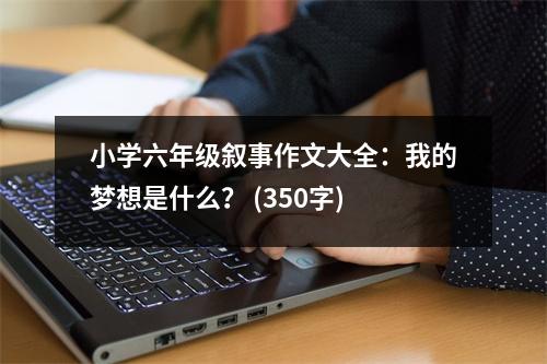 小學(xué)六年級敘事作文大全：我的夢想是什么？ (350字)