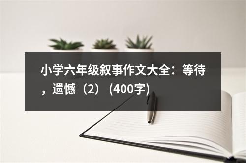 小學(xué)六年級(jí)敘事作文大全：等待，遺憾（2） (400字)