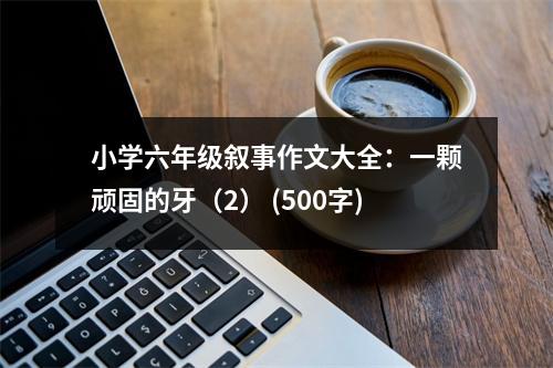 小學(xué)六年級敘事作文大全：一顆頑固的牙（2） (500字)