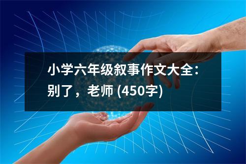 小學(xué)六年級敘事作文大全：別了，老師 (450字)