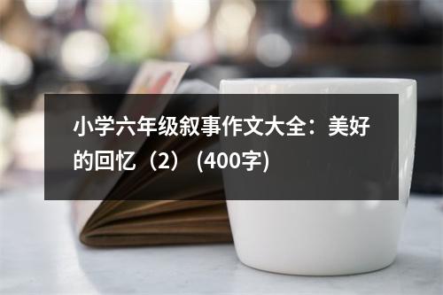 小學(xué)六年級敘事作文大全：美好的回憶（2） (400字)