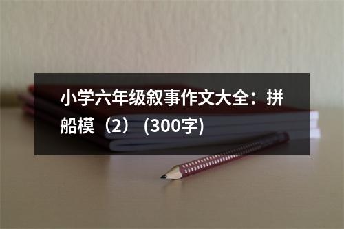 小學(xué)六年級(jí)敘事作文大全：拼船模（2） (300字)