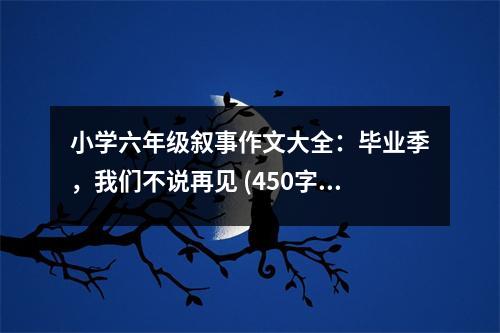 小學(xué)六年級(jí)敘事作文大全：畢業(yè)季，我們不說再見 (450字)