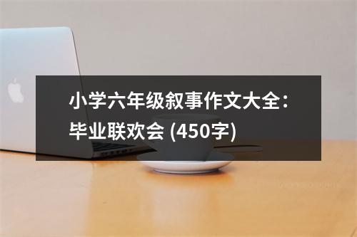小學六年級敘事作文大全：畢業(yè)聯(lián)歡會 (450字)