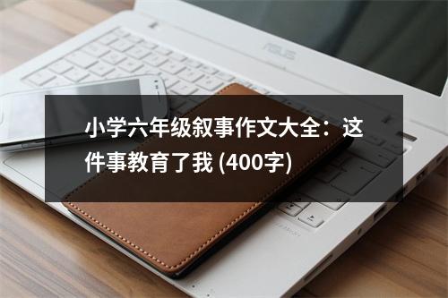 小學六年級敘事作文大全：這件事教育了我 (400字)