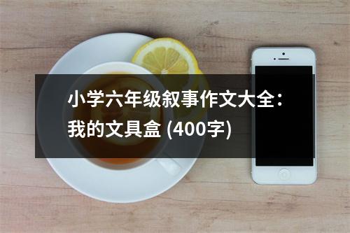小學(xué)六年級(jí)敘事作文大全：我的文具盒 (400字)