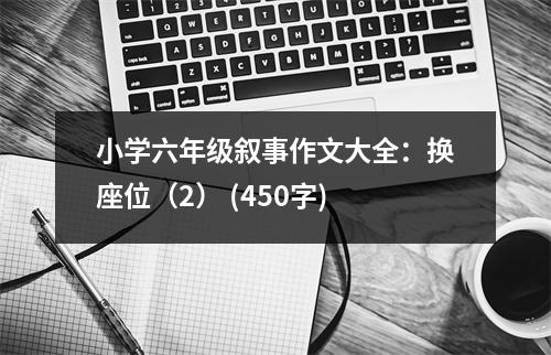小學(xué)六年級敘事作文大全：換座位（2） (450字)