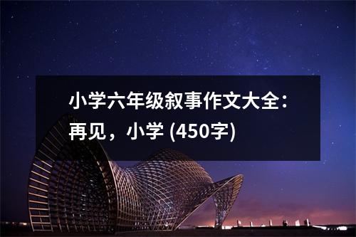 小學(xué)六年級(jí)敘事作文大全：再見(jiàn)，小學(xué) (450字)