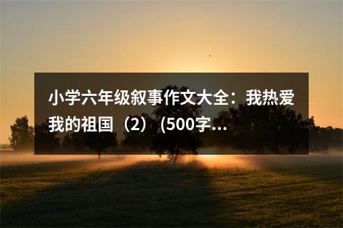小學(xué)六年級敘事作文大全：我熱愛我的祖國（2） (500字)