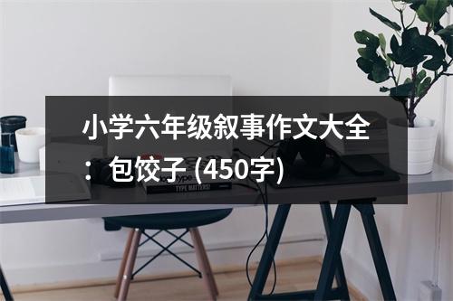 小學(xué)六年級敘事作文大全：包餃子 (450字)
