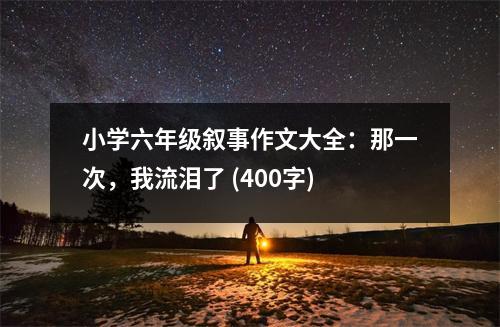 小學六年級敘事作文大全：那一次，我流淚了 (400字)