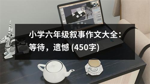 小學六年級敘事作文大全：等待，遺憾 (450字)