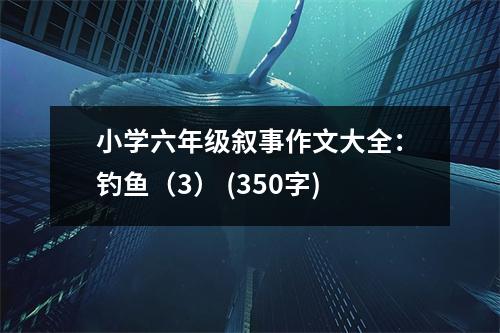 小學(xué)六年級敘事作文大全：釣魚（3） (350字)
