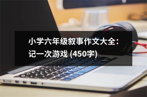 小學(xué)六年級(jí)敘事作文大全：記一次游戲 (450字)