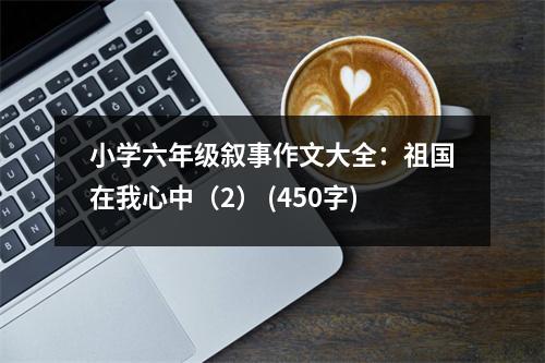 小學(xué)六年級(jí)敘事作文大全：祖國(guó)在我心中（2） (450字)