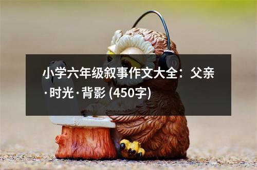 小學(xué)六年級敘事作文大全：父親·時(shí)光·背影 (450字)