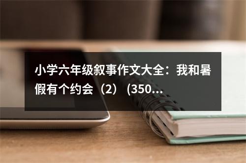 小學(xué)六年級敘事作文大全：我和暑假有個約會（2） (350字)