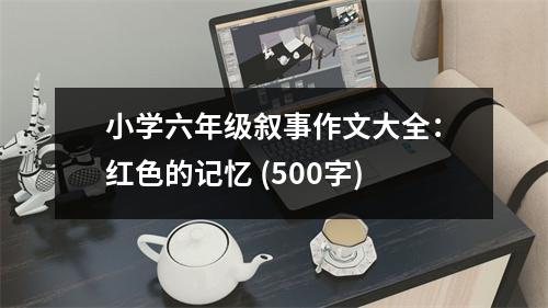 小學(xué)六年級(jí)敘事作文大全：紅色的記憶 (500字)