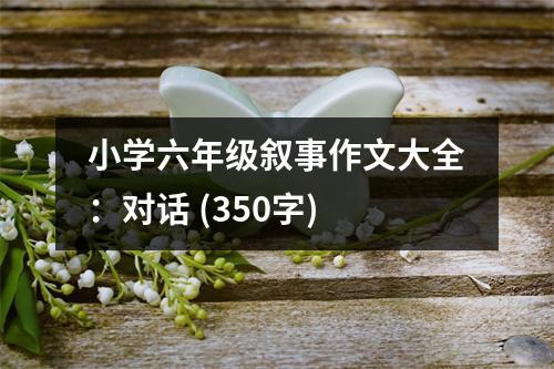 小學六年級敘事作文大全：對話 (350字)