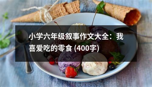 小學(xué)六年級(jí)敘事作文大全：我喜愛(ài)吃的零食 (400字)