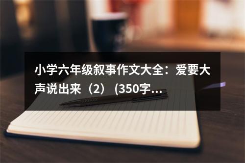 小學(xué)六年級敘事作文大全：愛要大聲說出來（2） (350字)