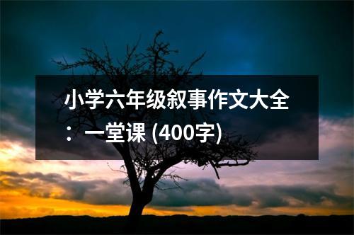 小學(xué)六年級(jí)敘事作文大全：一堂課 (400字)