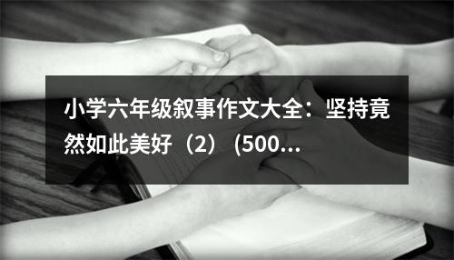 小學六年級敘事作文大全：堅持竟然如此美好（2） (500字)