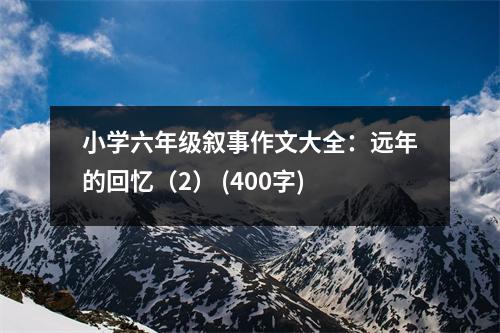 小學(xué)六年級敘事作文大全：遠年的回憶（2） (400字)