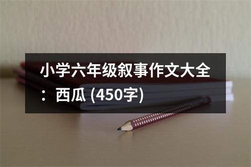 小學(xué)六年級(jí)敘事作文大全：西瓜 (450字)