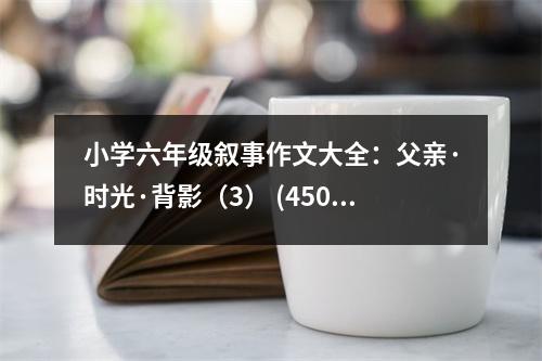 小學(xué)六年級(jí)敘事作文大全：父親·時(shí)光·背影（3） (450字)