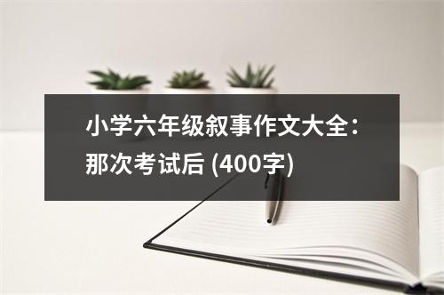 小學六年級敘事作文大全：那次考試后 (400字)