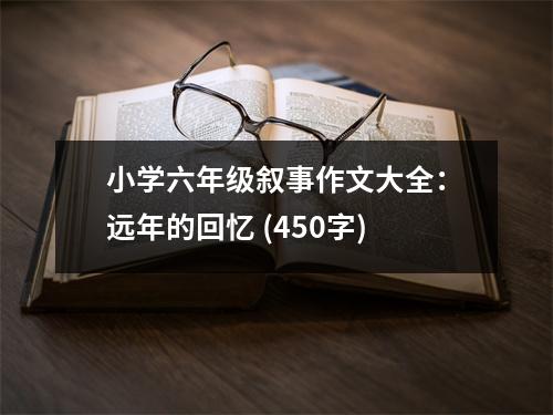 小學(xué)六年級敘事作文大全：遠(yuǎn)年的回憶 (450字)