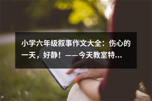 小學(xué)六年級敘事作文大全：傷心的一天，好靜！——今天教室特別靜 (450字)
