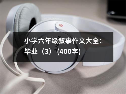 小學(xué)六年級敘事作文大全：畢業(yè)（3） (400字)