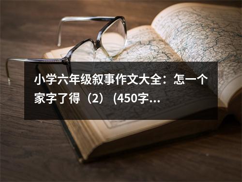 小學(xué)六年級敘事作文大全：怎一個家字了得（2） (450字)
