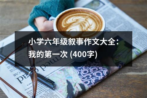 小學(xué)六年級敘事作文大全：我的第一次 (400字)