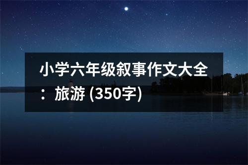 小學(xué)六年級(jí)敘事作文大全：旅游 (350字)