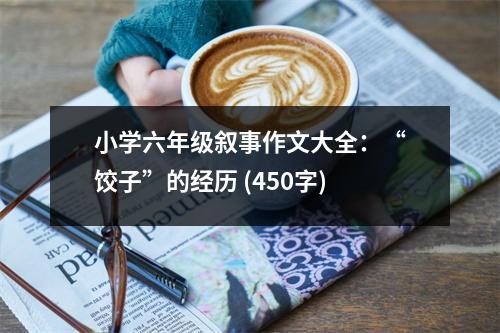 小學六年級敘事作文大全：“餃子”的經(jīng)歷 (450字)