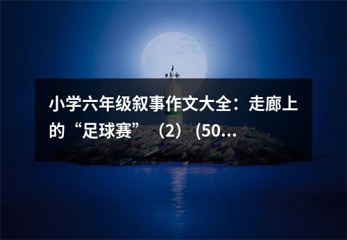 小學六年級敘事作文大全：走廊上的“足球賽”（2） (500字)