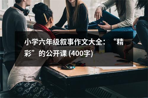 小學(xué)六年級敘事作文大全：“精彩”的公開課 (400字)