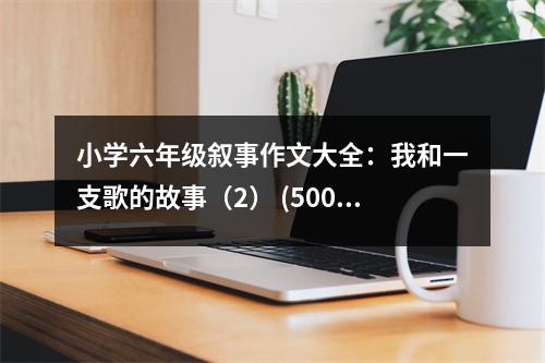 小學(xué)六年級敘事作文大全：我和一支歌的故事（2） (500字)