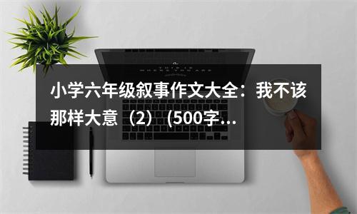 小學六年級敘事作文大全：我不該那樣大意（2） (500字)
