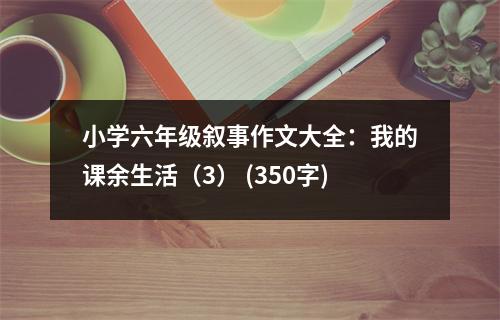 小學(xué)六年級(jí)敘事作文大全：我的課余生活（3） (350字)