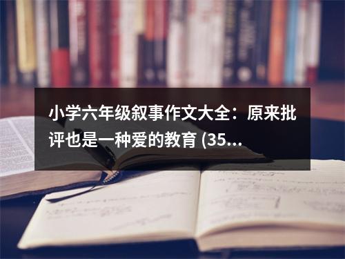 小學六年級敘事作文大全：原來批評也是一種愛的教育 (350字)